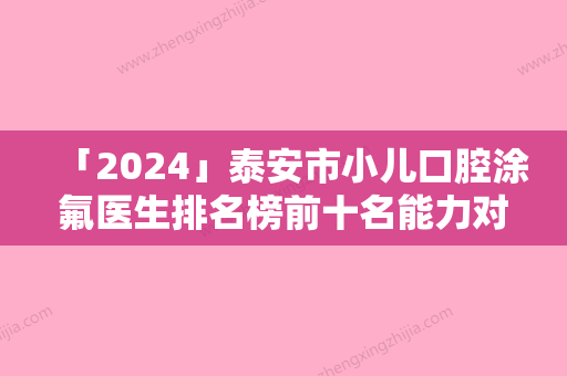 「2024」泰安市小儿口腔涂氟医生排名榜前十名能力对比-泰安市小儿口腔涂氟口腔医生