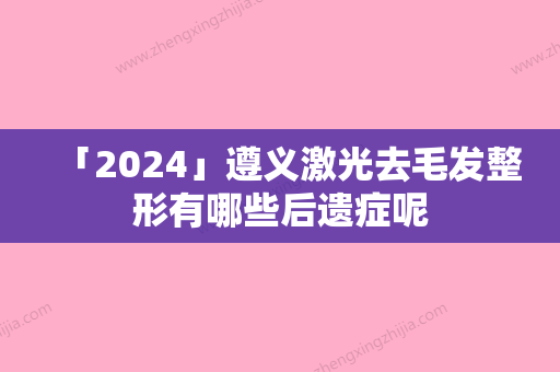 「2024」遵义激光去毛发整形有哪些后遗症呢