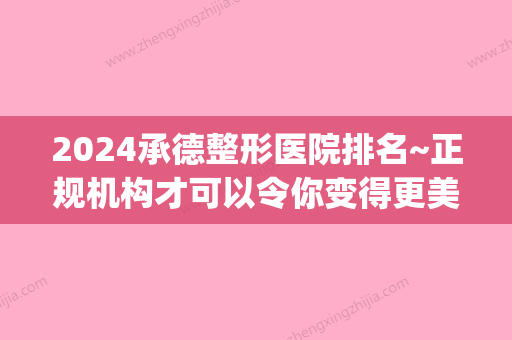 2024承德整形医院排名~正规机构才可以令你变得更美(承德整形医院哪家好)