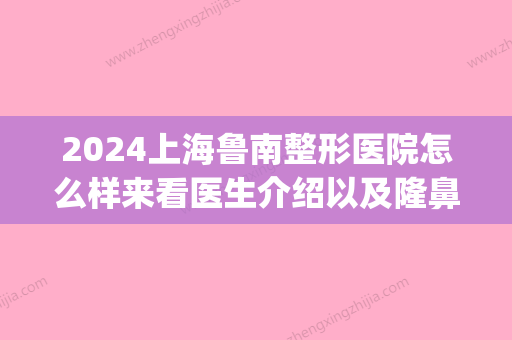 2024上海鲁南整形医院怎么样来看医生介绍以及隆鼻案例记录(上海鲁南医疗整形院长)