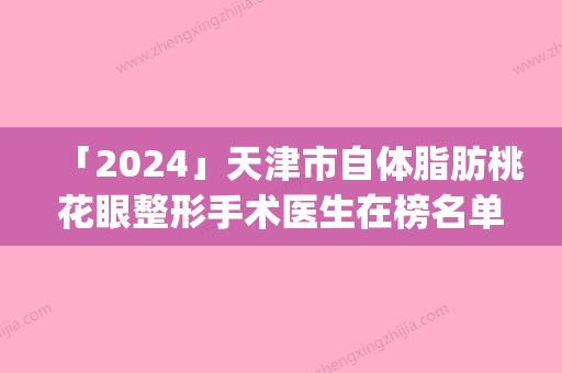 「2024」天津市自体脂肪桃花眼整形手术医生在榜名单综合实力前十名口碑篇揭晓-天津市崔文华主治医师整形医生实力派医院_放心选