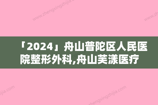 「2024」舟山普陀区人民医院整形外科,舟山芙漾医疗美容诊所实力在线PK