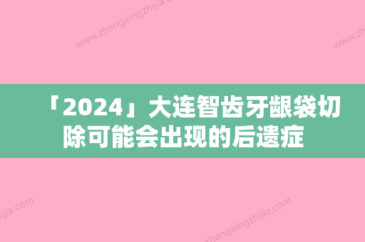 「2024」大连智齿牙龈袋切除可能会出现的后遗症