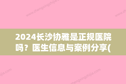 2024长沙协雅是正规医院吗？医生信息与案例分享(长沙协雅医院是正规医院吗)