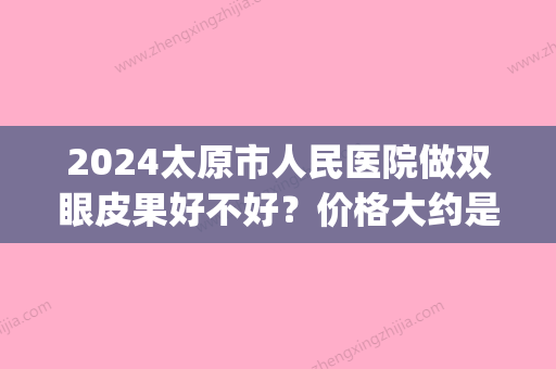 2024太原市人民医院做双眼皮果好不好？价格大约是多少？(太原双眼皮手术)