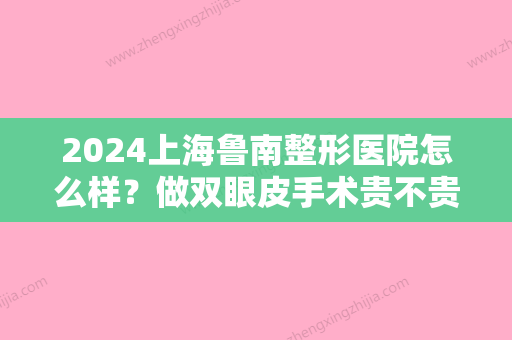 2024上海鲁南整形医院怎么样？做双眼皮手术贵不贵？内附价格表快来了解一下吧！