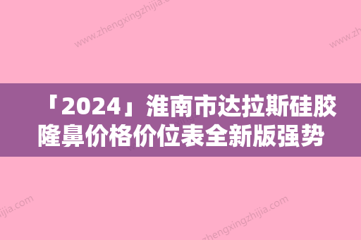 「2024」淮南市达拉斯硅胶隆鼻价格价位表全新版强势上线-淮南市达拉斯硅胶隆鼻价格行情