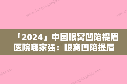 「2024」中国眼窝凹陷提眉医院哪家强：眼窝凹陷提眉医院前50前50汇总