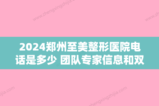 2024郑州至美整形医院电话是多少 团队专家信息和双眼皮真实果