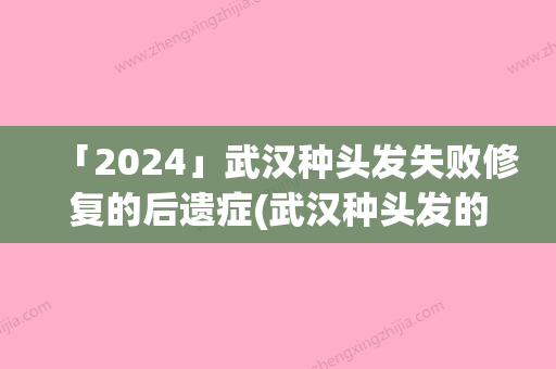 「2024」武汉种头发失败修复的后遗症(武汉种头发的后遗症怎样进行矫正)