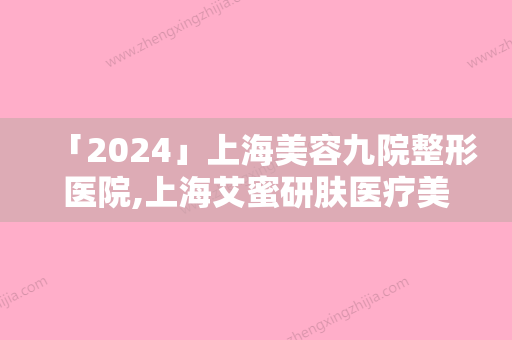 「2024」上海美容九院整形医院,上海艾蜜研肤医疗美容门诊部口碑严选都是实力派