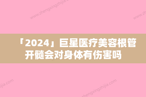 「2024」巨星医疗美容根管开髓会对身体有伤害吗