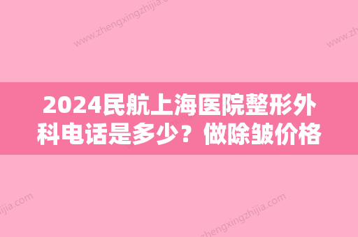 2024民航上海医院整形外科电话是多少？做除皱价格贵不贵？价格表