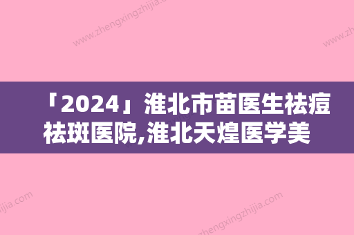 「2024」淮北市苗医生祛痘祛斑医院,淮北天煌医学美容诊所二强争霸看你选哪家