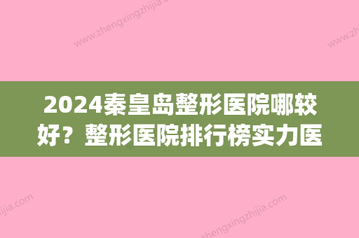 2024秦皇岛整形医院哪较好？整形医院排行榜实力医院全新揭晓(秦皇岛比较好的整形医院)