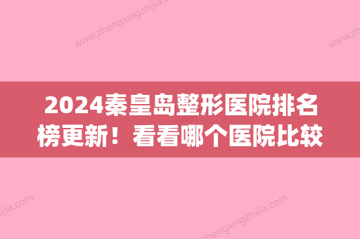 2024秦皇岛整形医院排名榜更新！看看哪个医院比较好~附价格表(秦皇岛比较好的整容医院)