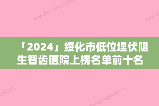 「2024」绥化市低位埋伏阻生智齿医院上榜名单前十名刚更新（绥化市低位埋伏阻生智齿口腔医院为您的口腔增添更多保障）