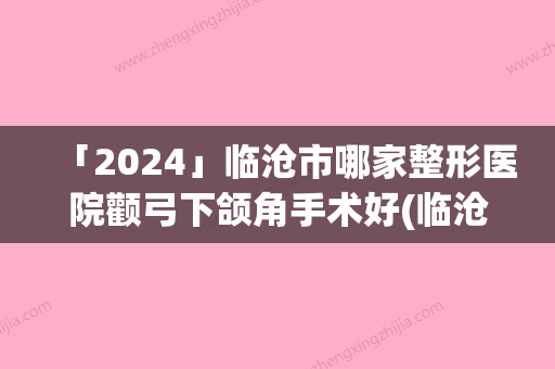 「2024」临沧市哪家整形医院颧弓下颌角手术好(临沧悦她婕熹卡医疗美容诊所你比较中意哪一家)