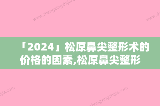 「2024」松原鼻尖整形术的价格的因素,松原鼻尖整形手术的报价与什么因素有关