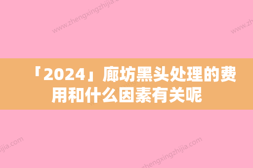 「2024」廊坊黑头处理的费用和什么因素有关呢