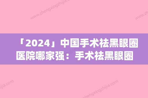 「2024」中国手术祛黑眼圈医院哪家强：手术祛黑眼圈医院top50强技术对比