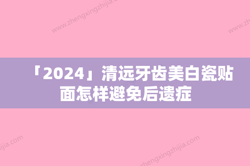 「2024」清远牙齿美白瓷贴面怎样避免后遗症