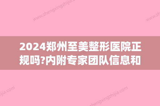 2024郑州至美整形医院正规吗?内附专家团队信息和手术案例果(郑州至美整形怎么样)