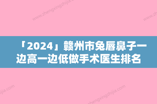 「2024」赣州市兔唇鼻子一边高一边低做手术医生排名榜榜前三实至名归-吕金陵医师医生私立机构强势入围