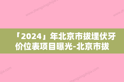 「2024」年北京市拔埋伏牙价位表项目曝光-北京市拔埋伏牙价格构成要素有哪些