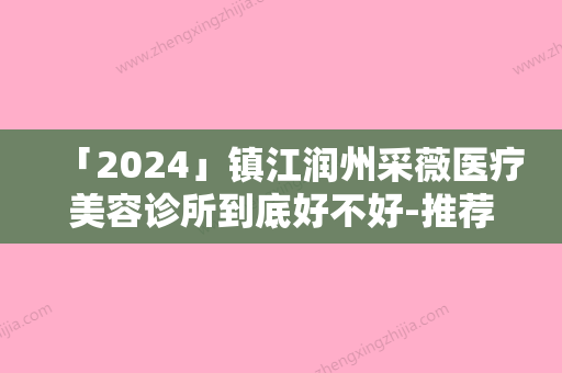 「2024」镇江润州采薇医疗美容诊所到底好不好-推荐郭菲医生,周艺医生,李沁奕医生