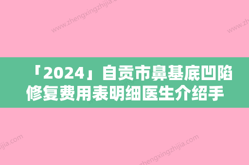 「2024」自贡市鼻基底凹陷修复费用表明细医生介绍手术查看-自贡市鼻基底凹陷修复价格及手术方式