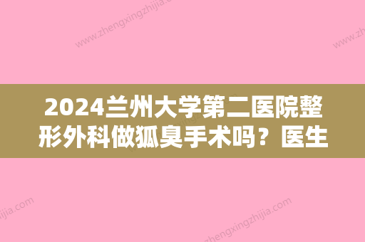 2024兰州大学第二医院整形外科做狐臭手术吗？医生信息+狐臭手术案例