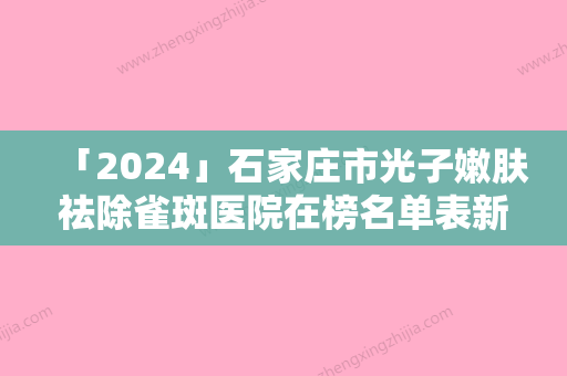 「2024」石家庄市光子嫩肤祛除雀斑医院在榜名单表新版-石家庄市光子嫩肤祛除雀斑整形医院