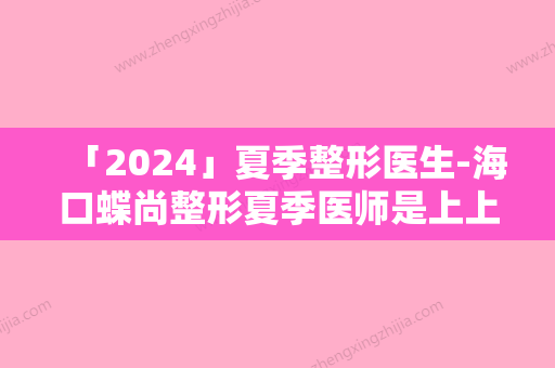 「2024」夏季整形医生-海口蝶尚整形夏季医师是上上之选