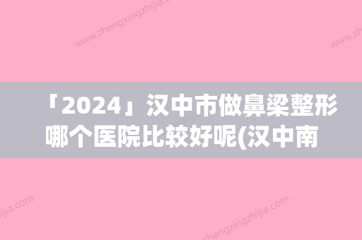 「2024」汉中市做鼻梁整形哪个医院比较好呢(汉中南方医疗美容诊所好评不贵)