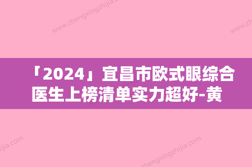 「2024」宜昌市欧式眼综合医生上榜清单实力超好-黄惠民医生权威代表