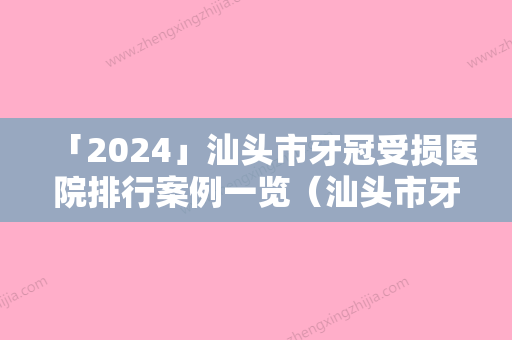 「2024」汕头市牙冠受损医院排行案例一览（汕头市牙冠受损口腔医院实力很不错哦~）