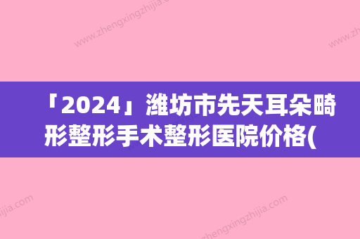 「2024」潍坊市先天耳朵畸形整形手术整形医院价格(潍坊奕美医疗美容诊所在榜内)