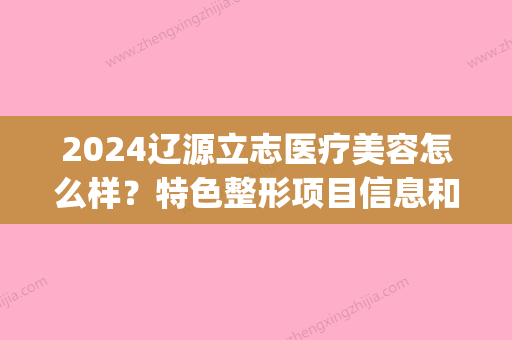 2024辽源立志医疗美容怎么样？特色整形项目信息和手术案例果(辽源整形医院)