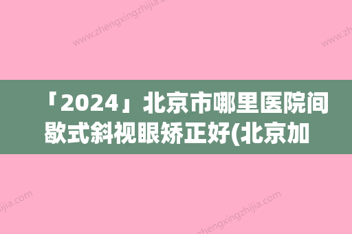 「2024」北京市哪里医院间歇式斜视眼矫正好(北京加减美整形门诊部技术是个顶个的好)