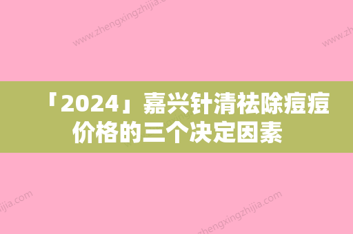 「2024」嘉兴针清祛除痘痘价格的三个决定因素