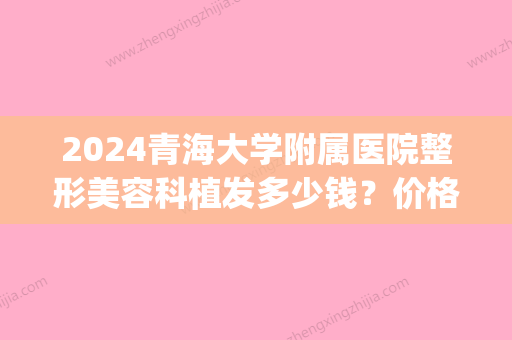 2024青海大学附属医院整形美容科植发多少钱？价格表|植发案例果