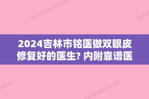 2024吉林市铭医做双眼皮修复好的医生? 内附靠谱医生介绍和手术案例