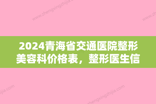 2024青海省交通医院整形美容科价格表，整形医生信息+鼻部整形案例