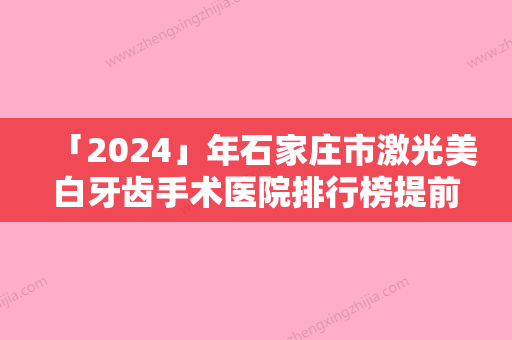 「2024」年石家庄市激光美白牙齿手术医院排行榜提前出炉-石家庄市激光美白牙齿手术口腔医院