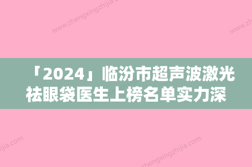 「2024」临汾市超声波激光祛眼袋医生上榜名单实力深扒-临汾市超声波激光祛眼袋医生