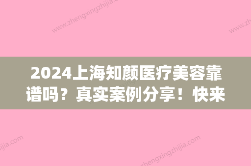 2024上海知颜医疗美容靠谱吗？真实案例分享！快来了解一下吧！(上海知颜医疗美容官网)