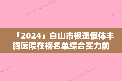 「2024」白山市极速假体丰胸医院在榜名单综合实力前十强权威筛选效果更有保障（白山馨鑫医疗美容诊所明星常去这几个）