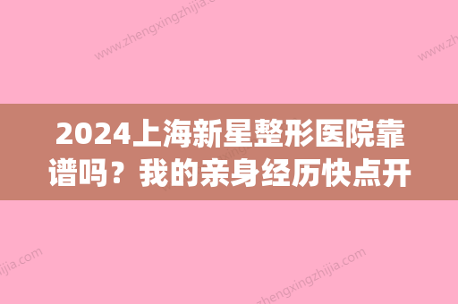 2024上海新星整形医院靠谱吗？我的亲身经历快点开了解一下吧!(上海艺星整形医院怎么样)