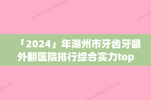 「2024」年湖州市牙齿牙龈外翻医院排行综合实力top10强优先公布-湖州市牙齿牙龈外翻口腔医院